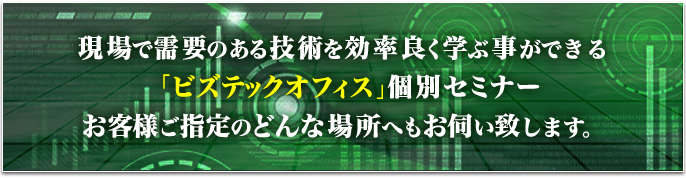 現場で需要のある技術を効率良く学ぶ事ができる「ビズテックオフィス」個別セミナー！お客様ご指定のどんな場所へもお伺い致します。 