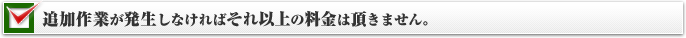 追加作業が発生しなければそれ以上の料金を頂く事は一切ありません。