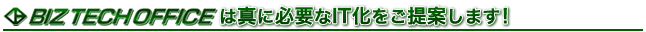 「BIZ TECH OFFICE」は真に必要なIT化をご提案します！