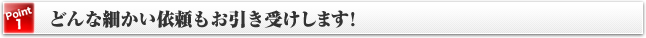 [Point1]どんな細かい依頼もお引き受けします！
